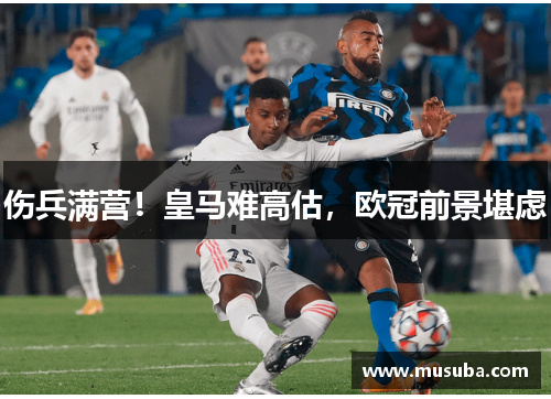 伤兵满营!皇马难高估,欧冠前景堪虑