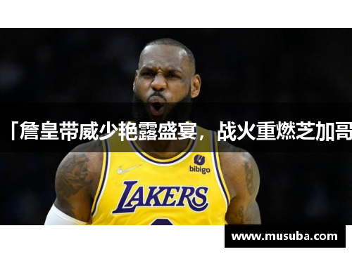 「詹皇带威少艳露盛宴,战火重燃芝加哥」